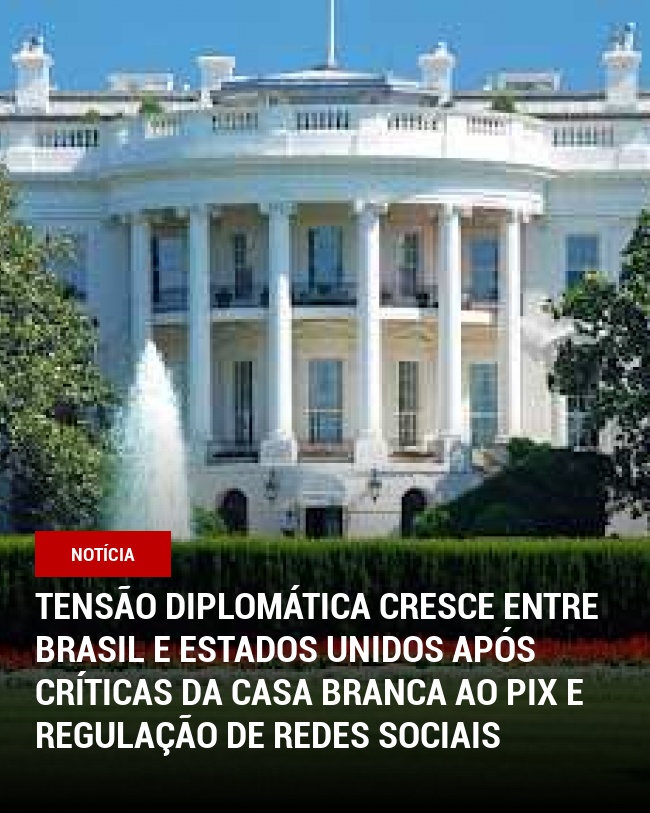 Tensão diplomática cresce entre Brasil e Estados Unidos após críticas da Casa Branca ao Pix e regulação de redes sociais
