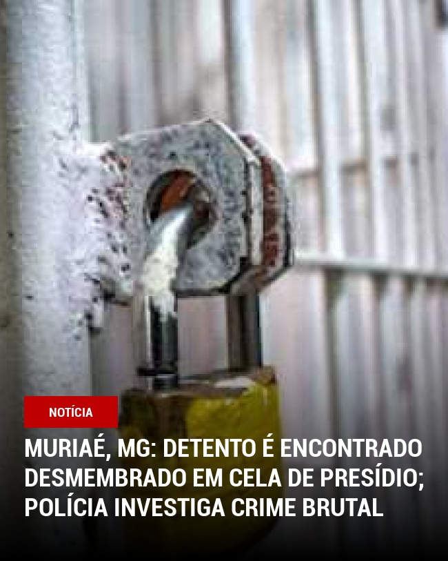 Muriaé, MG: Detento é Encontrado Desmembrado em Cela de Presídio; Polícia Investiga Crime Brutal