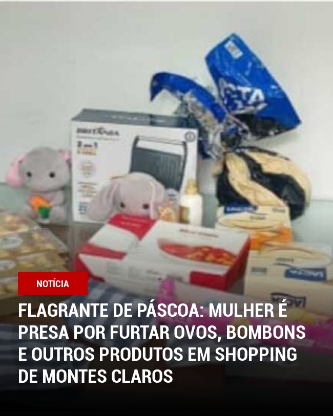 Flagrante de Páscoa: Mulher é presa por furtar ovos, bombons e outros produtos em shopping de Montes Claros