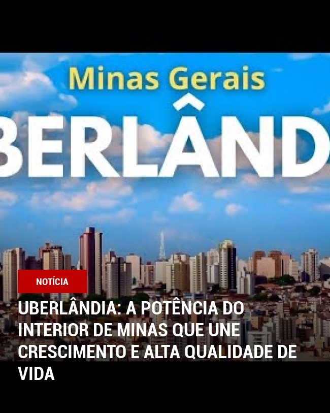 Uberlândia: A potência do interior de Minas que une crescimento e alta qualidade de vida