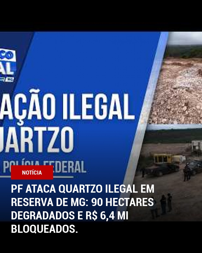 PF ataca quartzo ilegal em reserva de MG: 90 hectares degradados e R$ 6,4 mi bloqueados.