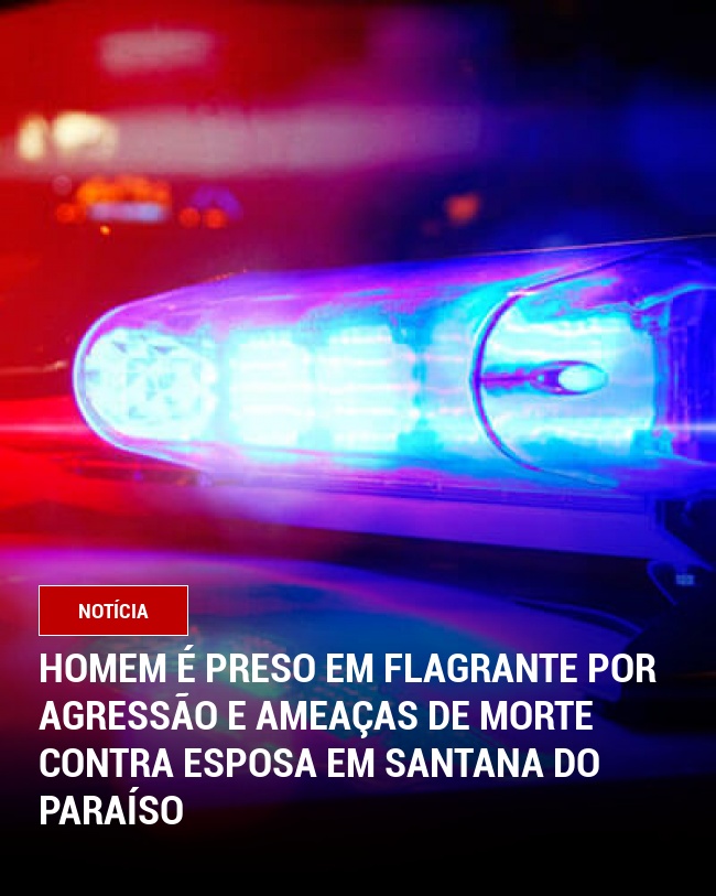 Homem é preso em flagrante por agressão e ameaças de morte contra esposa em Santana do Paraíso