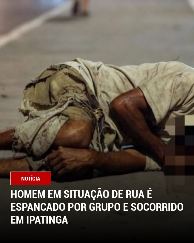Homem em Situação de Rua é Espancado por Grupo e Socorrido em Ipatinga