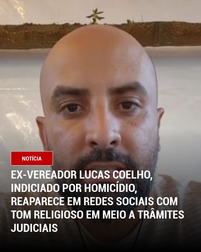 Ex-vereador Lucas Coelho, indiciado por homicídio, reaparece em redes sociais com tom religioso em meio a trâmites judiciais
