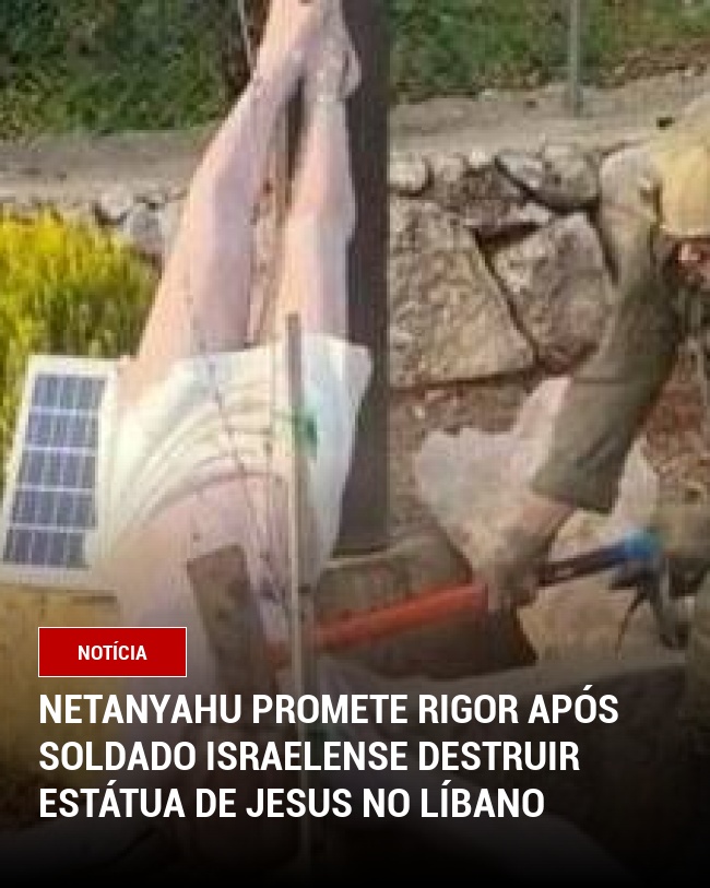 Netanyahu Promete Rigor Após Soldado Israelense Destruir Estátua de Jesus no Líbano