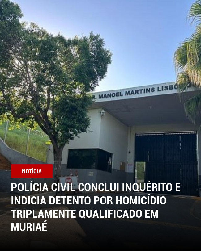 Polícia Civil conclui inquérito e indicia detento por homicídio triplamente qualificado em Muriaé
