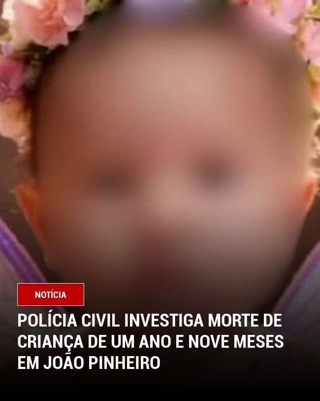 Polícia Civil Investiga Morte de Criança de Um Ano e Nove Meses em João Pinheiro