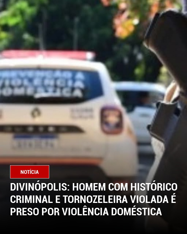 Divinópolis: Homem com Histórico Criminal e Tornozeleira Violada é Preso por Violência Doméstica