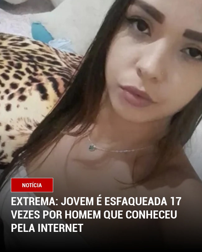 EXTREMA: JOVEM É ESFAQUEADA 17 VEZES POR HOMEM QUE CONHECEU PELA INTERNET