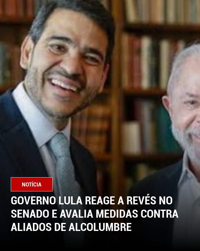 Governo Lula Reage a Revés no Senado e Avalia Medidas Contra Aliados de Alcolumbre