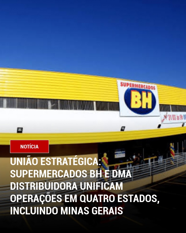 União Estratégica: Supermercados BH e DMA Distribuidora Unificam Operações em Quatro Estados, Incluindo Minas Gerais