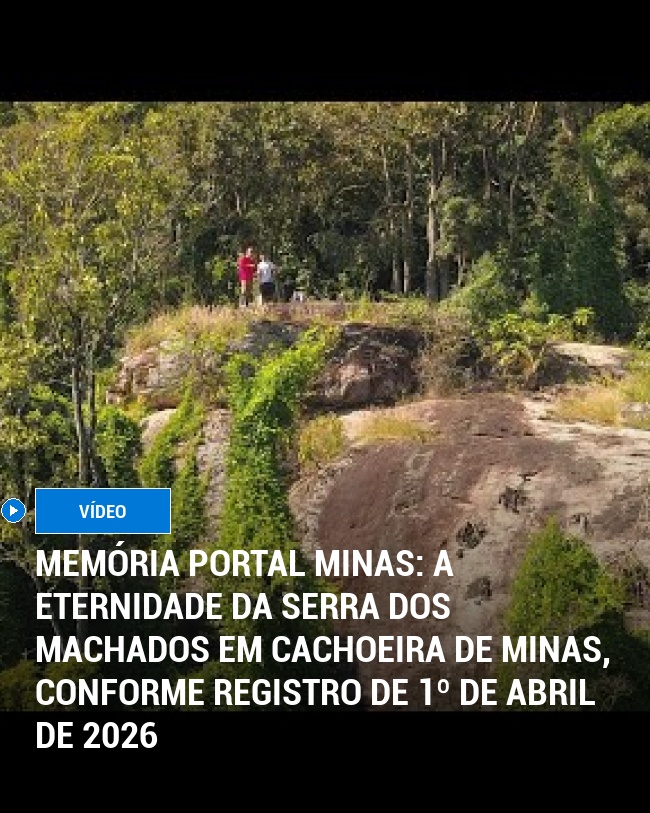 MEMÓRIA PORTAL MINAS: A Eternidade da Serra dos Machados em Cachoeira de Minas, Conforme Registro de 1º de Abril de 2026