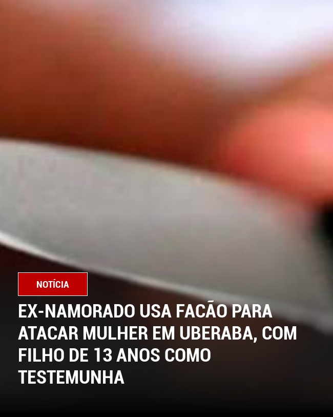 Ex-namorado usa facão para atacar mulher em Uberaba, com filho de 13 anos como testemunha