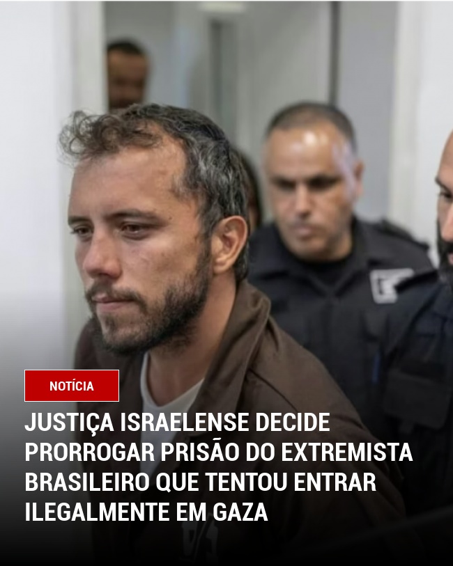 Justiça israelense decide prorrogar prisão do extremista brasileiro que tentou entrar ilegalmente em Gaza