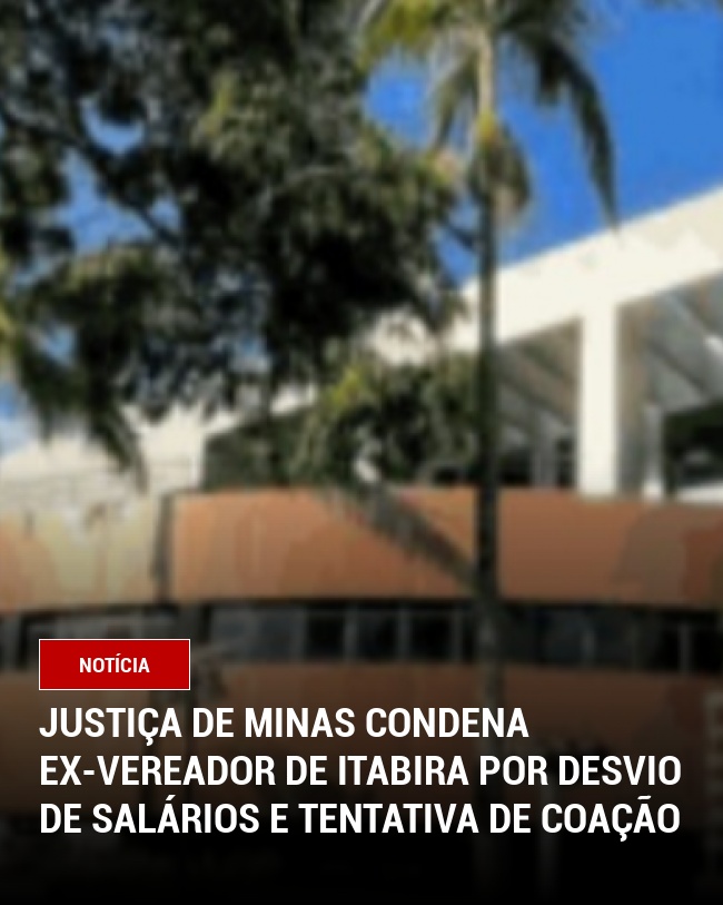Justiça de Minas Condena Ex-Vereador de Itabira por Desvio de Salários e Tentativa de Coação