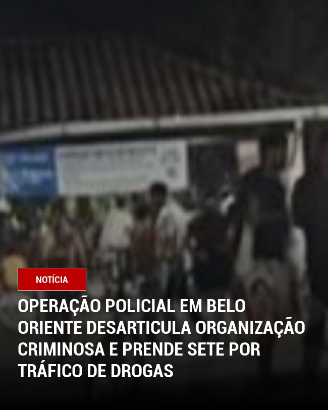 Operação Policial em Belo Oriente Desarticula Organização Criminosa e Prende Sete por Tráfico de Drogas