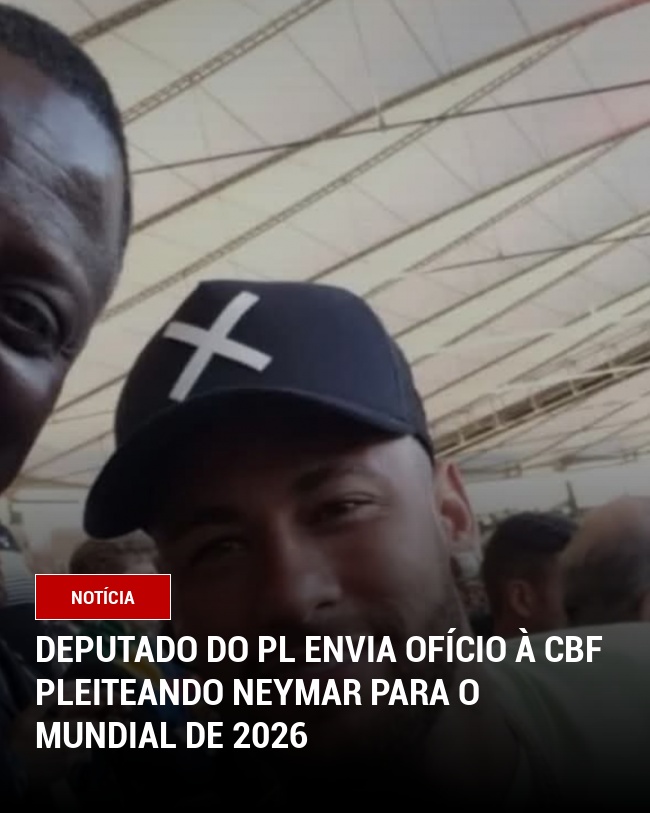 Deputado do PL envia ofício à CBF pleiteando Neymar para o Mundial de 2026