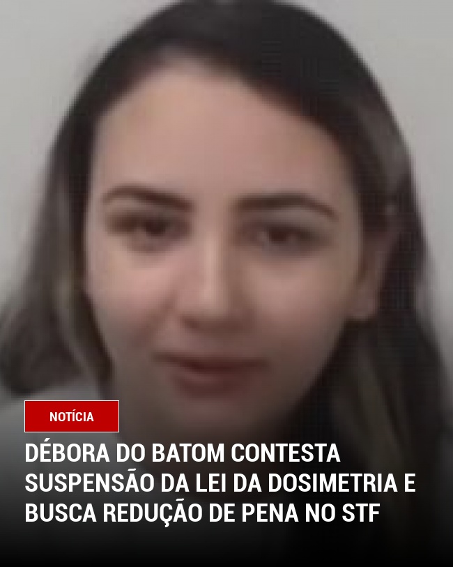 Débora do Batom Contesta Suspensão da Lei da Dosimetria e Busca Redução de Pena no STF