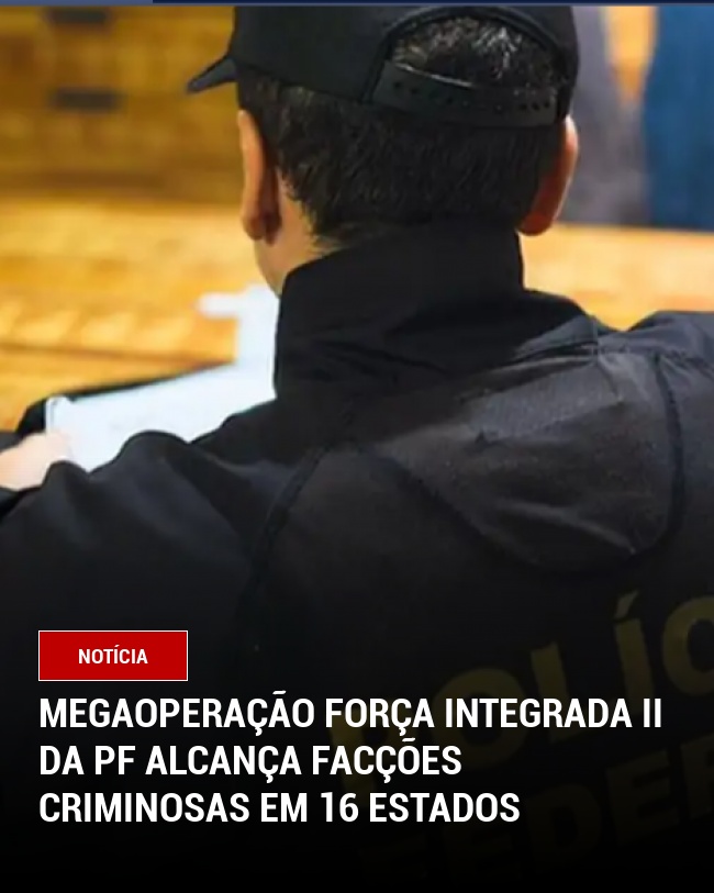 Megaoperação Força Integrada II da PF alcança facções criminosas em 16 estados