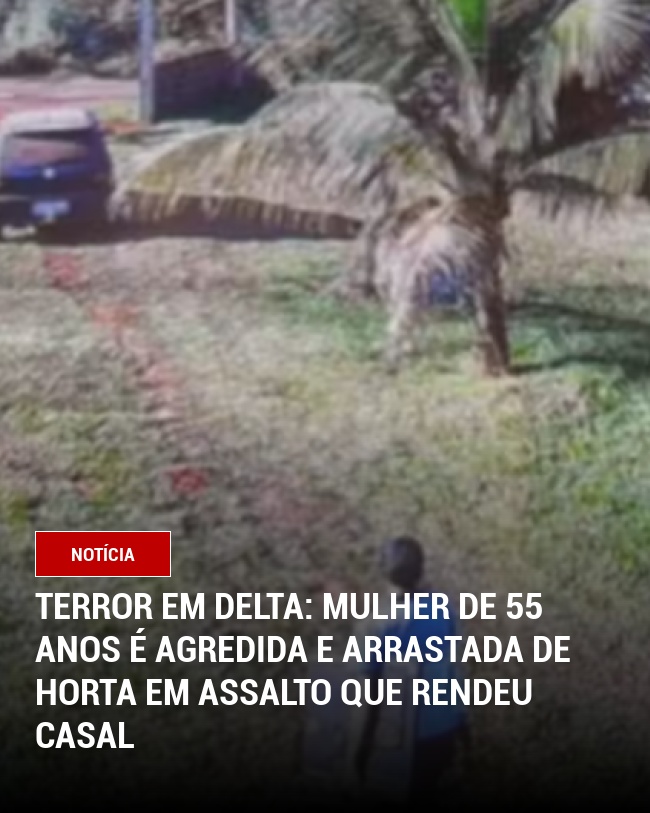 Terror em Delta: Mulher de 55 anos é agredida e arrastada de horta em assalto que rendeu casal