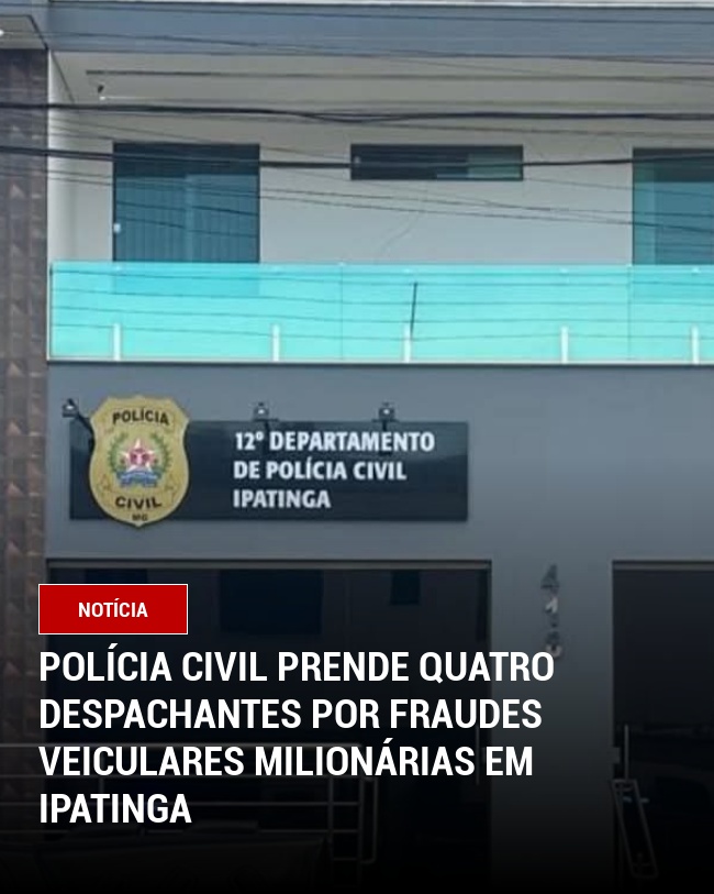 Polícia Civil Prende Quatro Despachantes por Fraudes Veiculares Milionárias em Ipatinga
