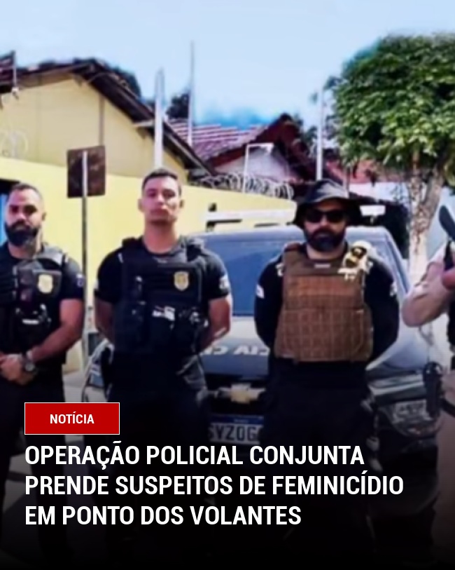Operação Policial Conjunta Prende Suspeitos de Feminicídio em Ponto dos Volantes