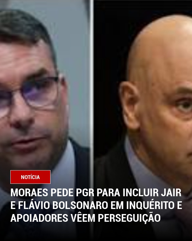 Moraes pede PGR para incluir Jair e Flávio Bolsonaro em Inquérito e apoiadores vêem perseguição