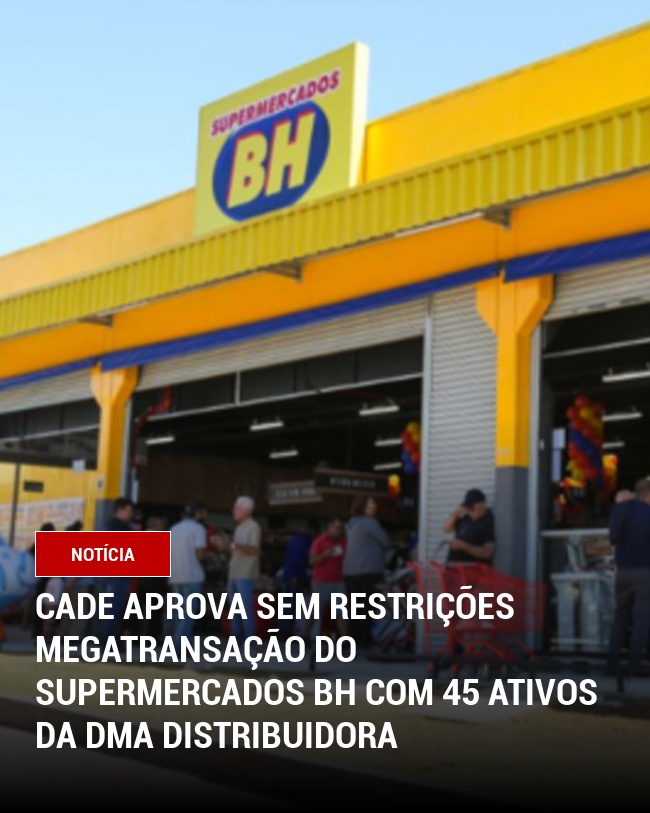 Cade Aprova Sem Restrições Megatransação do Supermercados BH com 45 Ativos da DMA Distribuidora