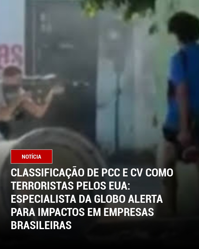 Classificação de PCC e CV como terroristas pelos EUA: especialista da Globo alerta para impactos em empresas brasileiras