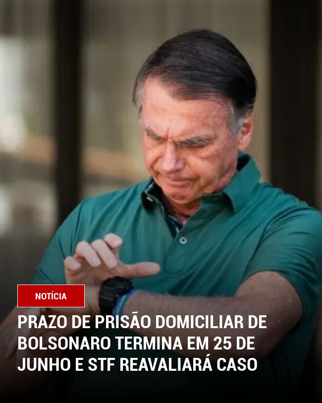 Prazo de Prisão Domiciliar de Bolsonaro Termina em 25 de Junho e STF Reavaliará Caso