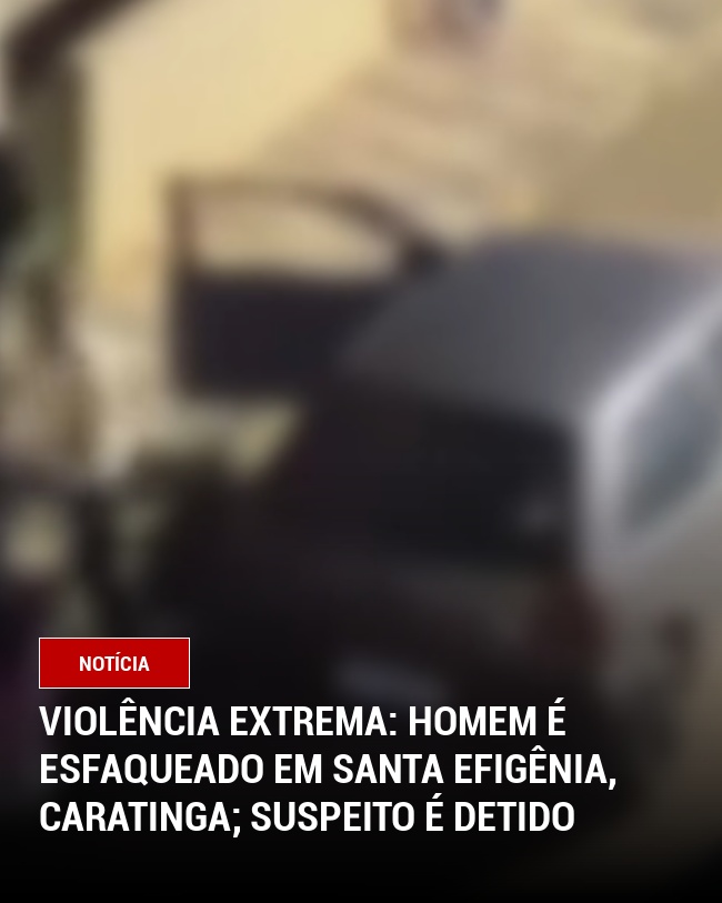 Violência extrema: Homem é esfaqueado em Santa Efigênia, Caratinga; Suspeito é detido