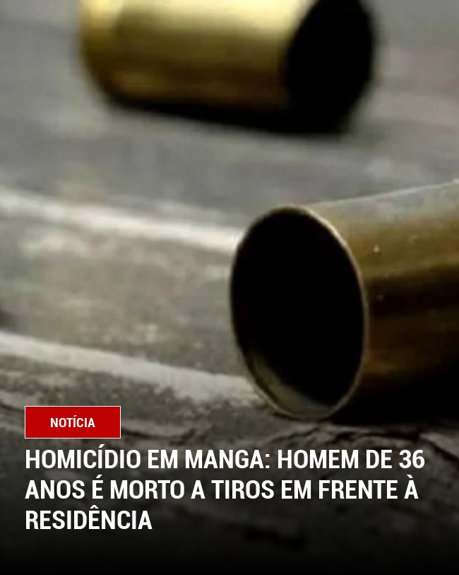 Homicídio em Manga: Homem de 36 anos é morto a tiros em frente à residência