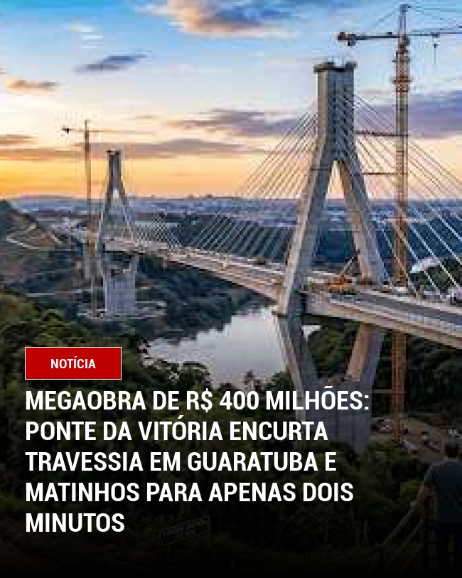 Megaobra de R$ 400 milhões: Ponte da Vitória Encurta Travessia em Guaratuba e Matinhos para Apenas Dois Minutos