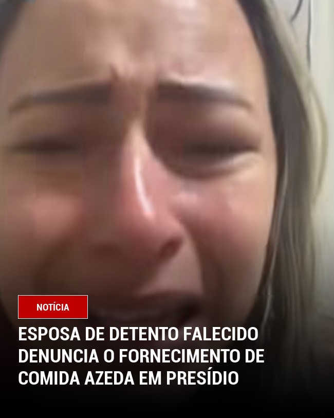Esposa de detento falecido denuncia o fornecimento de comida azeda em presídio