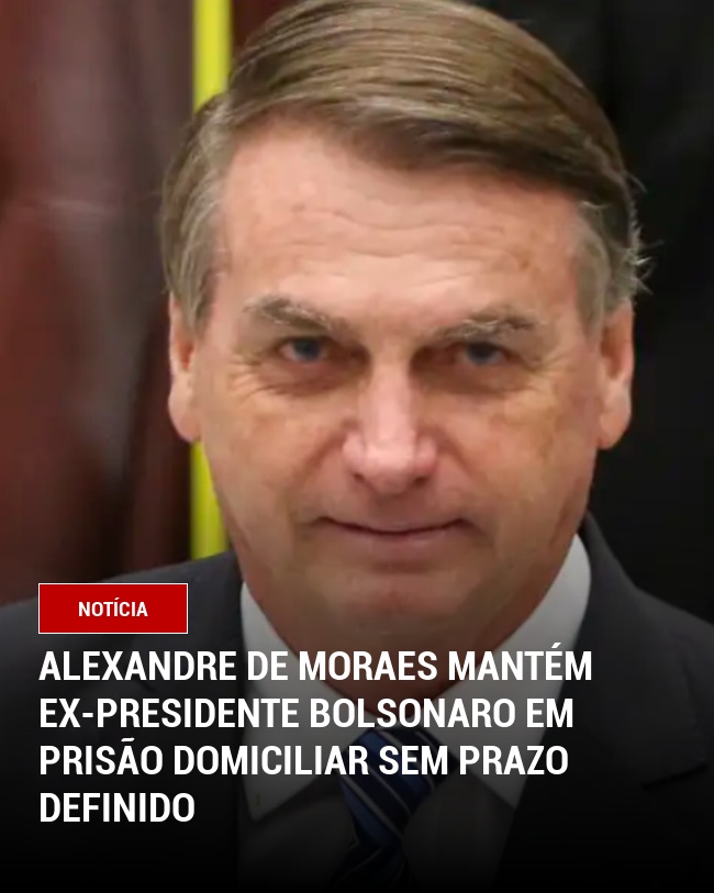 Alexandre de Moraes mantém ex-presidente Bolsonaro em prisão domiciliar sem prazo definido