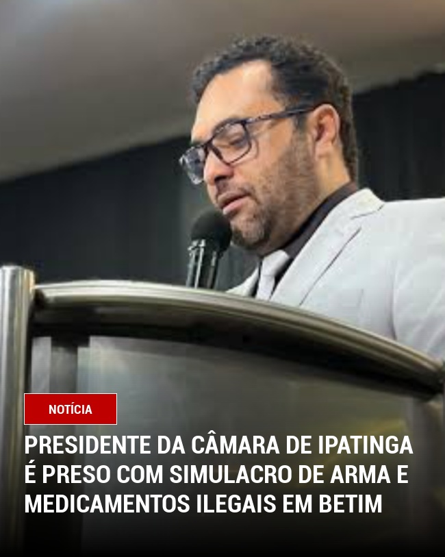 Presidente da Câmara de Ipatinga é preso com Simulacro de Arma e Medicamentos Ilegais em Betim