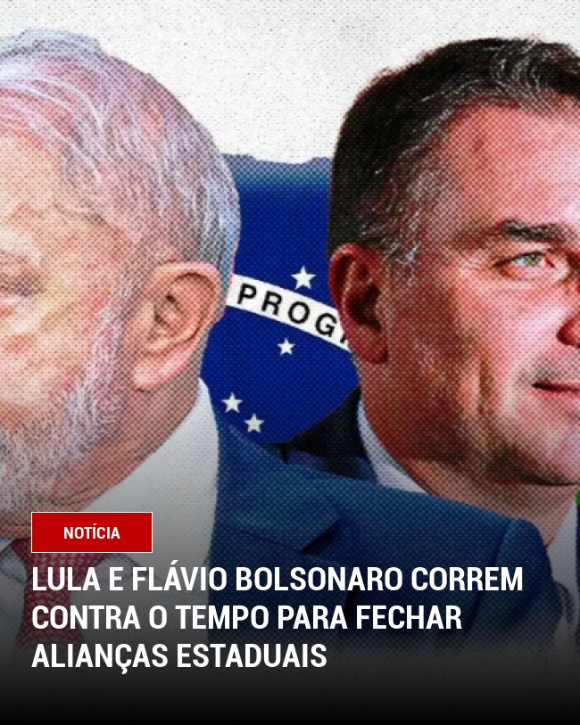 Lula e Flávio Bolsonaro Correm Contra o Tempo para Fechar Alianças Estaduais