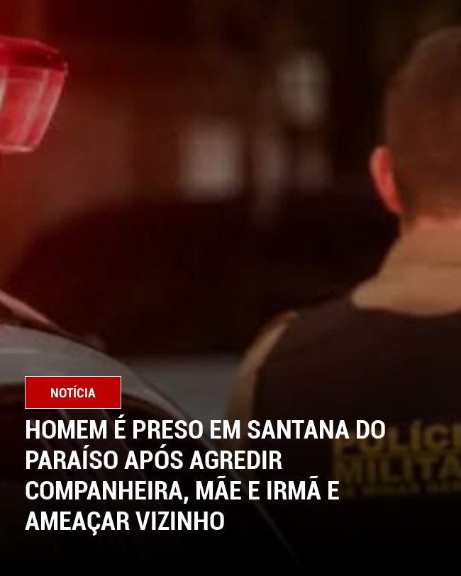 Homem é Preso em Santana do Paraíso Após Agredir Companheira, Mãe e Irmã e Ameaçar Vizinho