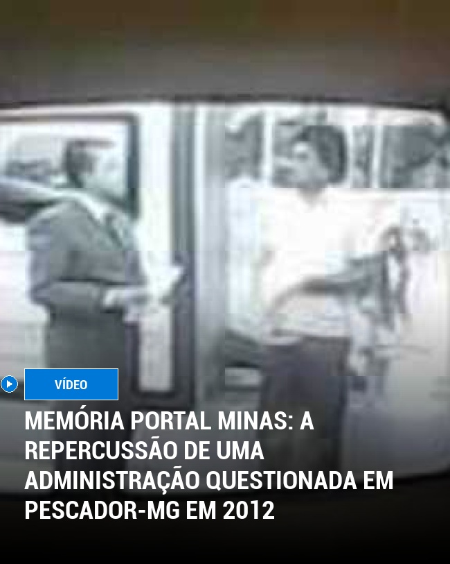 MEMÓRIA PORTAL MINAS: A repercussão de uma administração questionada em Pescador-MG em 2012