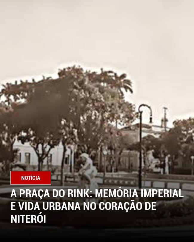 A Praça do Rink: Memória Imperial e Vida Urbana no Coração de Niterói