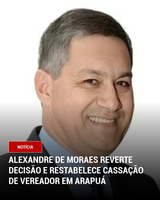 Alexandre de Moraes Reverte Decisão e Restabelece Cassação de Vereador em Arapuá