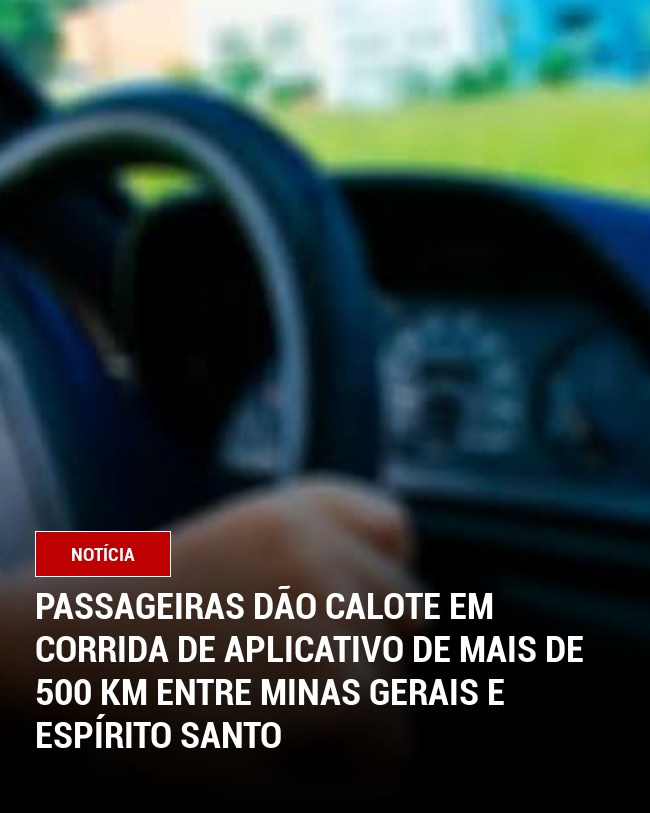 Passageiras Dão Calote em Corrida de Aplicativo de Mais de 500 km Entre Minas Gerais e Espírito Santo