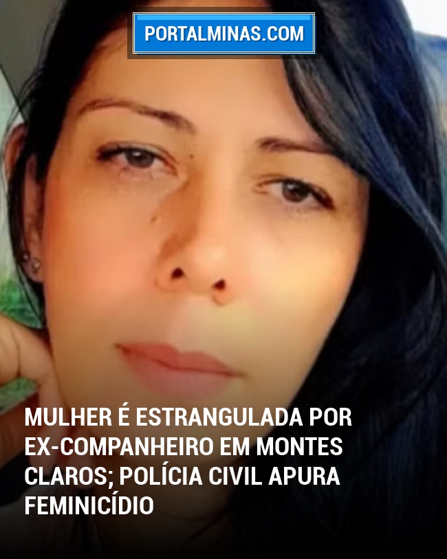 Mulher É Estrangulada por Ex-Companheiro em Montes Claros; Polícia Civil Apura Feminicídio