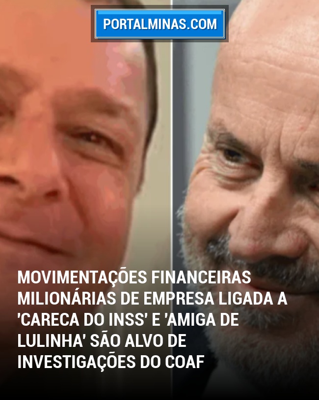 Movimentações financeiras milionárias de empresa ligada a 'Careca do INSS' e 'amiga de Lulinha' são alvo de investigações do Coaf