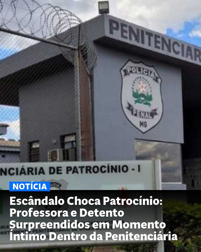 Escândalo Choca Patrocínio: Professora e Detento Surpreendidos em Momento Íntimo Dentro da Penitenciária