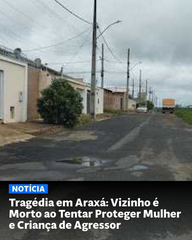 Tragédia em Araxá: Vizinho é Morto ao Tentar Proteger Mulher e Criança de Agressor - Post para compartilhamento via WhatsApp