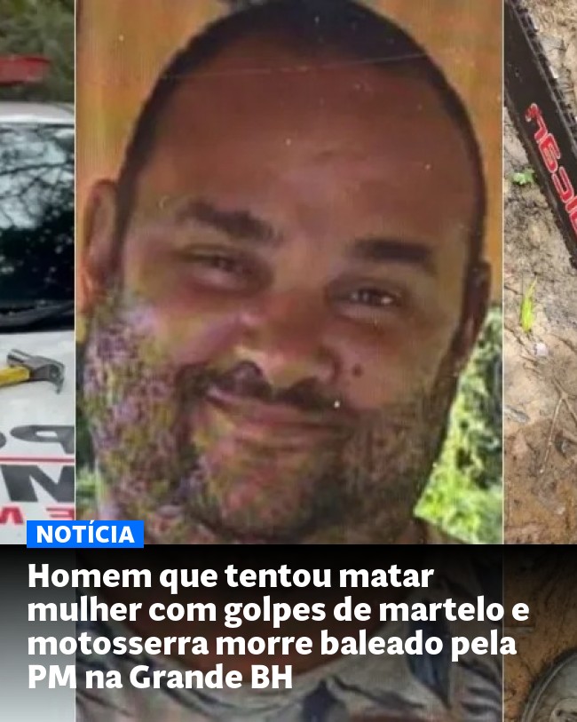 Homem que tentou matar mulher com golpes de martelo e motosserra morre baleado pela PM na Grande BH - Post para compartilhamento via WhatsApp